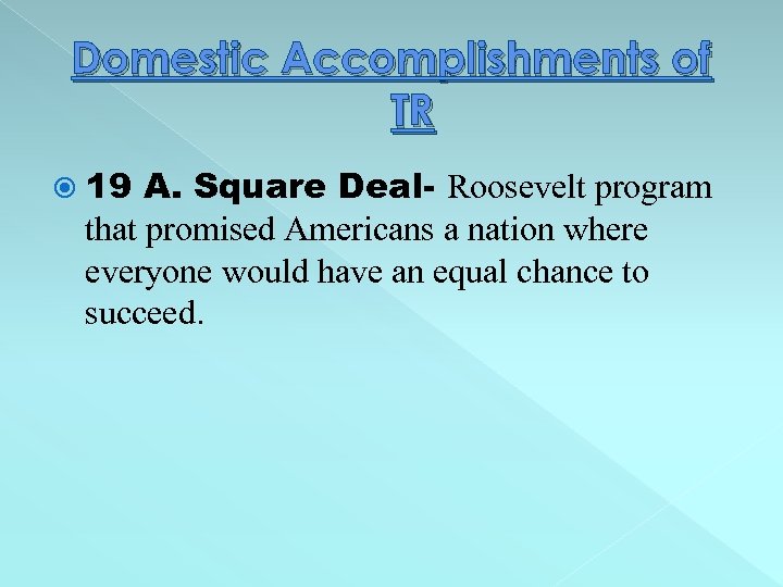 Domestic Accomplishments of TR 19 A. Square Deal- Roosevelt program that promised Americans a