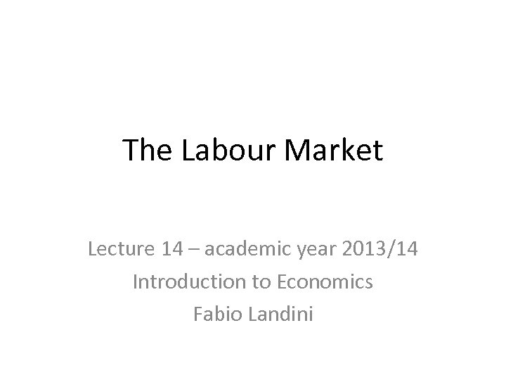 The Labour Market Lecture 14 – academic year 2013/14 Introduction to Economics Fabio Landini