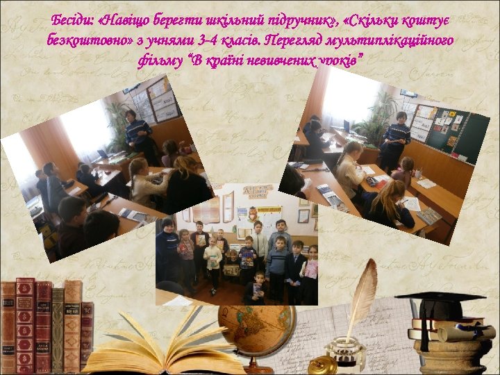 Бесіди: «Навіщо берегти шкільний підручник» , «Скільки коштує безкоштовно» з учнями 3 -4 класів.