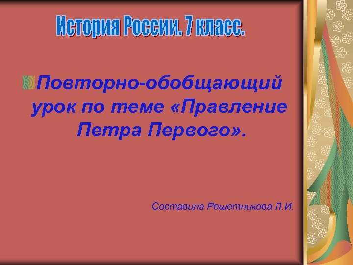 Повторно-обобщающий урок по теме «Правление Петра Первого» . Составила Решетникова Л. И. 