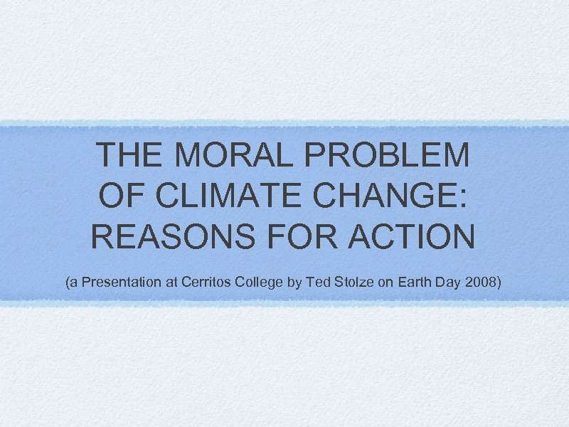 THE MORAL PROBLEM OF CLIMATE CHANGE: REASONS FOR ACTION (a Presentation at Cerritos College