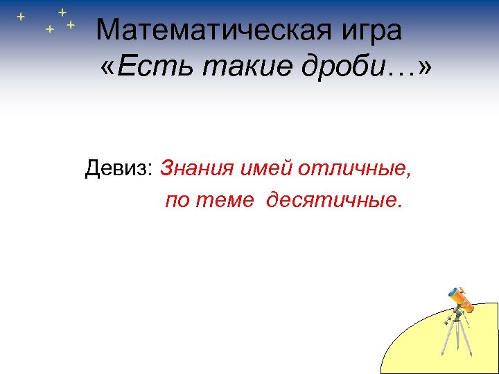Математическая игра «Есть такие дроби…» Девиз: Знания имей отличные, по теме десятичные. 