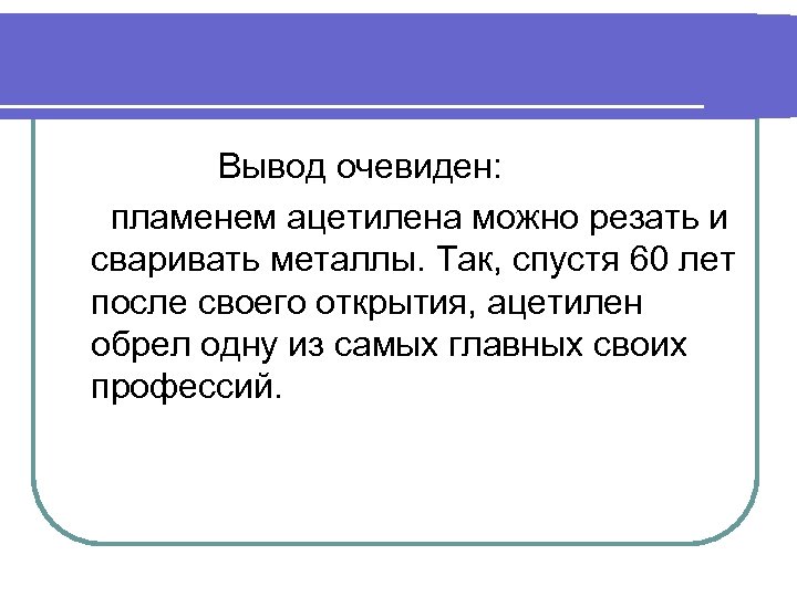 Вывод очевиден: пламенем ацетилена можно резать и сваривать металлы. Так, спустя 60 лет после