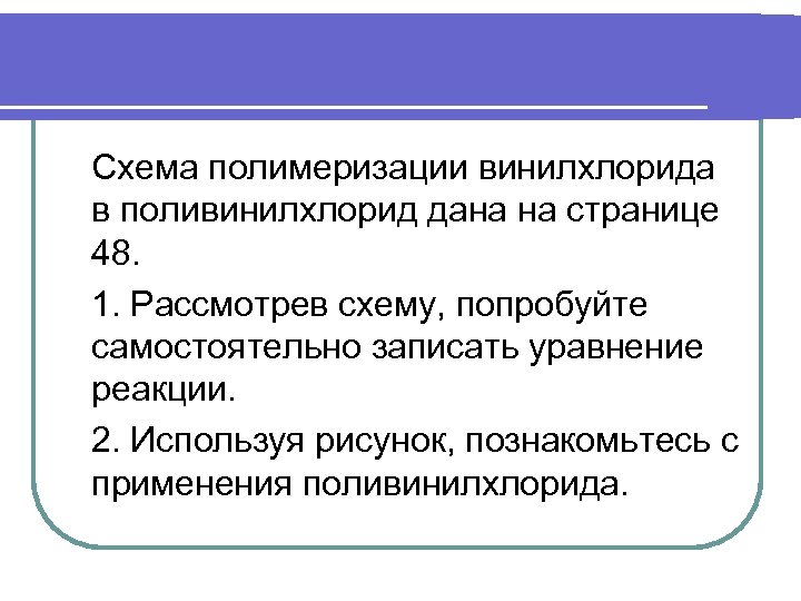 Схема полимеризации винилхлорида в поливинилхлорид дана на странице 48. 1. Рассмотрев схему, попробуйте самостоятельно