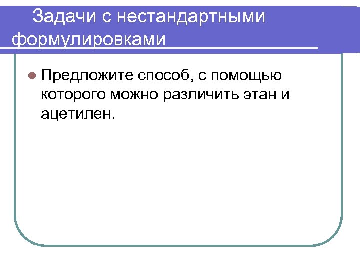 Задачи с нестандартными формулировками l Предложите способ, с помощью которого можно различить этан и