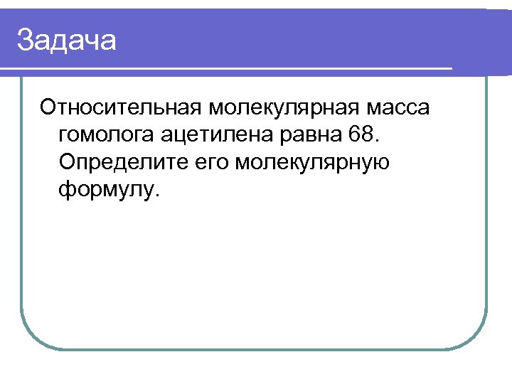 Задача Относительная молекулярная масса гомолога ацетилена равна 68. Определите его молекулярную формулу. 