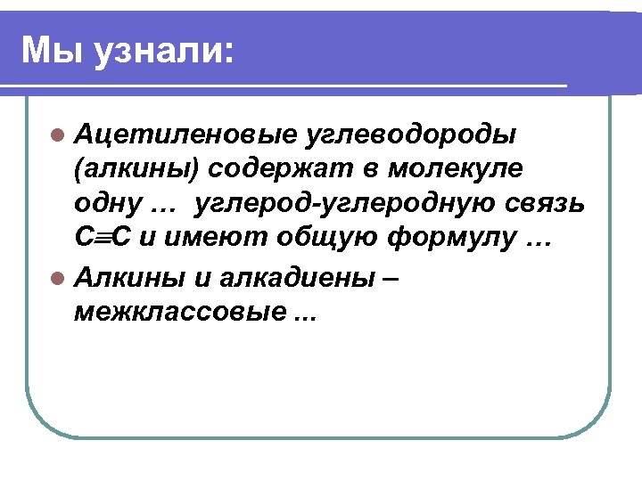 Мы узнали: l Ацетиленовые углеводороды (алкины) содержат в молекуле одну … углерод-углеродную связь С