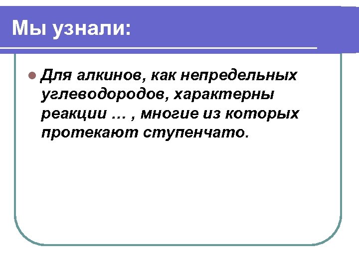 Мы узнали: l Для алкинов, как непредельных углеводородов, характерны реакции … , многие из