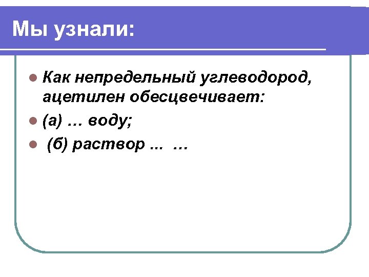 Мы узнали: l Как непредельный углеводород, ацетилен обесцвечивает: l (а) … воду; l (б)