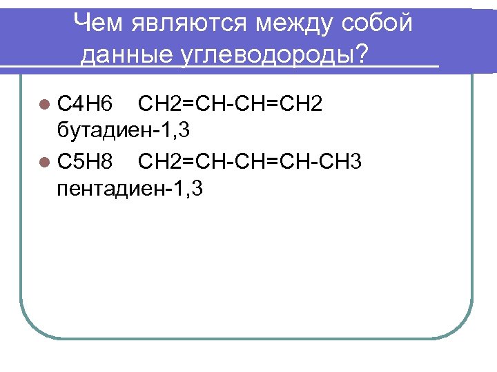 Чем являются между собой данные углеводороды? l С 4 Н 6 СН 2=СН-СН=СН 2