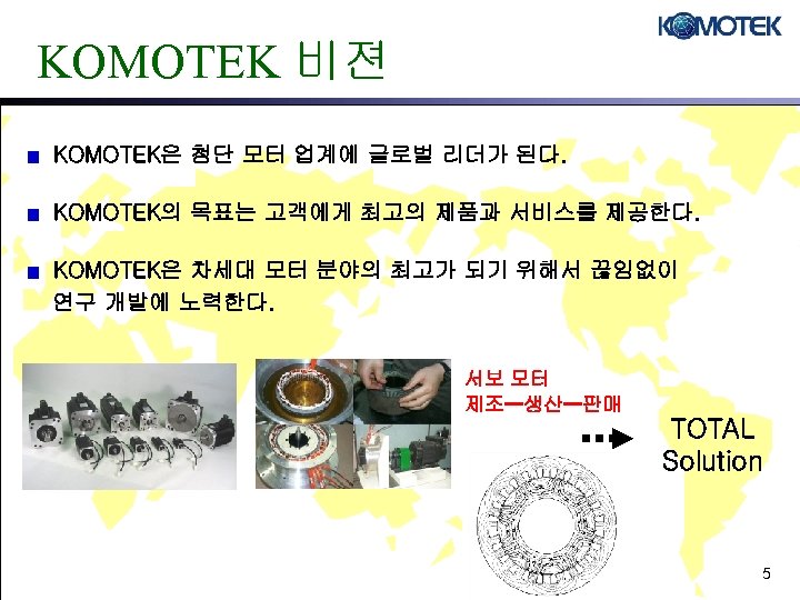 KOMOTEK 비젼 KOMOTEK은 첨단 모터 업계에 글로벌 리더가 된다. KOMOTEK의 목표는 고객에게 최고의 제품과