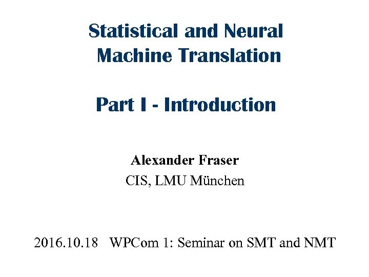 Statistical and Neural Machine Translation Part I - Introduction Alexander Fraser CIS, LMU München