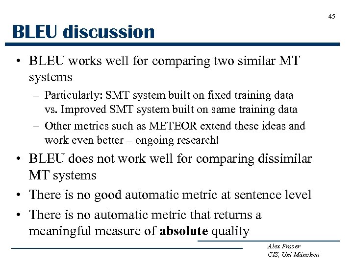 45 BLEU discussion • BLEU works well for comparing two similar MT systems –