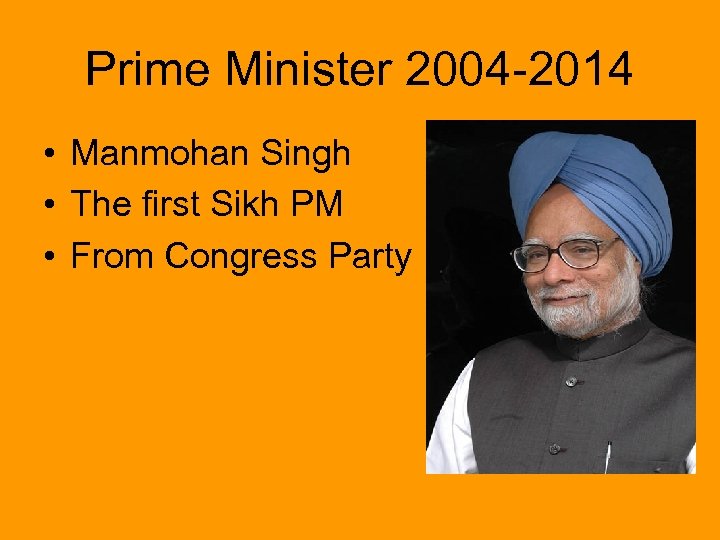 Prime Minister 2004 -2014 • Manmohan Singh • The first Sikh PM • From