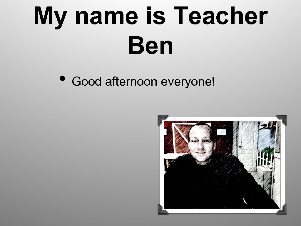 My name is Teacher Ben • Good afternoon everyone! 