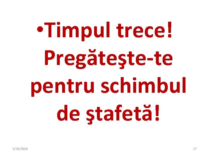  • Timpul trece! Pregăteşte-te pentru schimbul de ştafetă! 3/19/2018 17 
