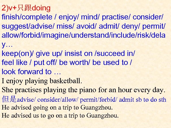 2)v+只跟doing finish/complete / enjoy/ mind/ practise/ consider/ suggest/advise/ miss/ avoid/ admit/ deny/ permit/ allow/forbid/imagine/understand/include/risk/dela