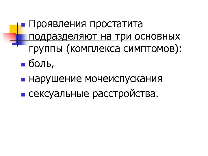Проявления простатита подразделяют на три основных группы (комплекса симптомов): n боль, n нарушение мочеиспускания