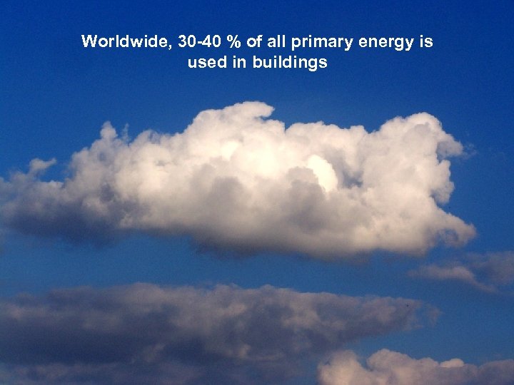 Worldwide, 30 -40 % of all primary energy is used in buildings 