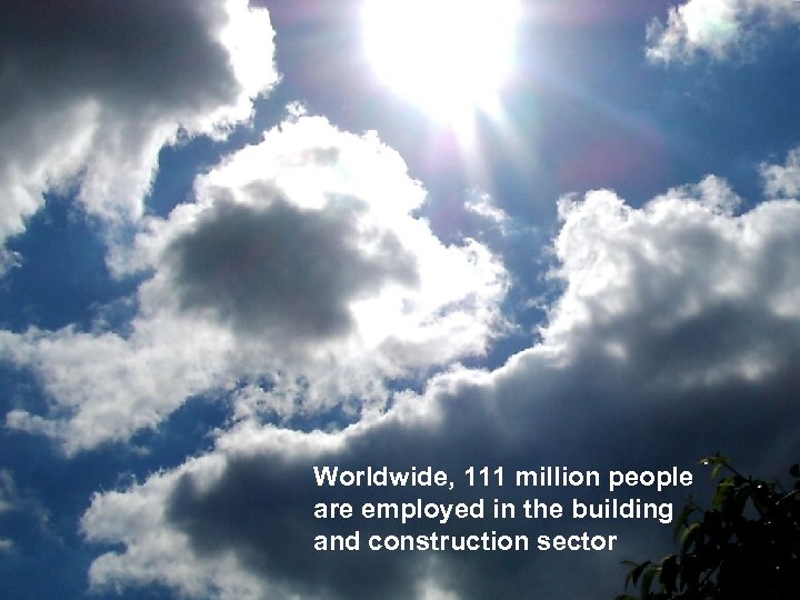 Worldwide, 111 million people are employed in the building and construction sector 