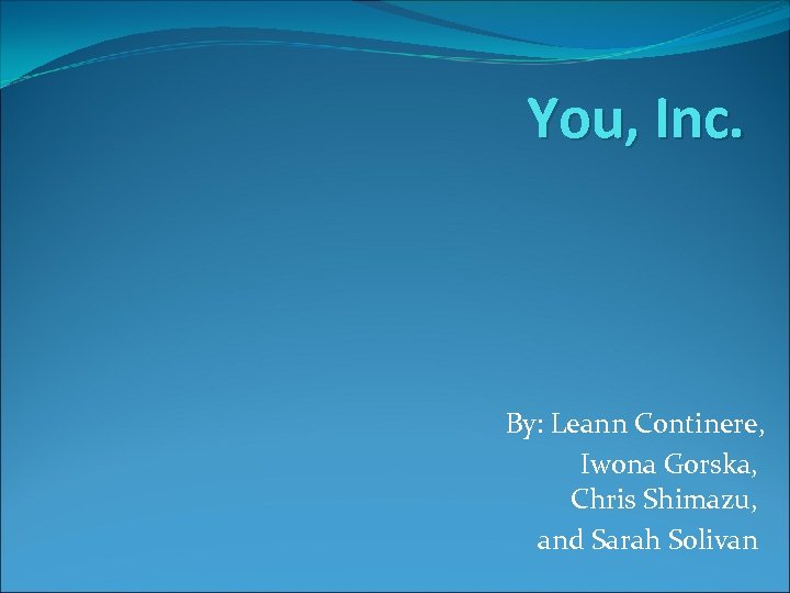 You, Inc. By: Leann Continere, Iwona Gorska, Chris Shimazu, and Sarah Solivan 