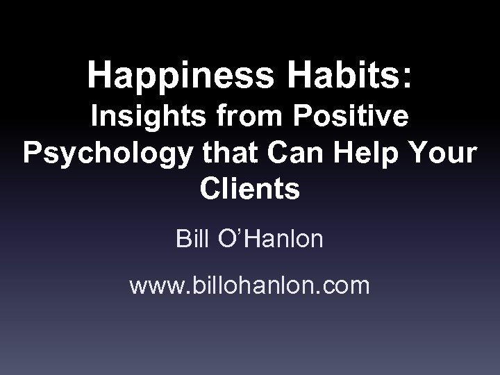 Happiness Habits: Insights from Positive Psychology that Can Help Your Clients Bill O’Hanlon www.