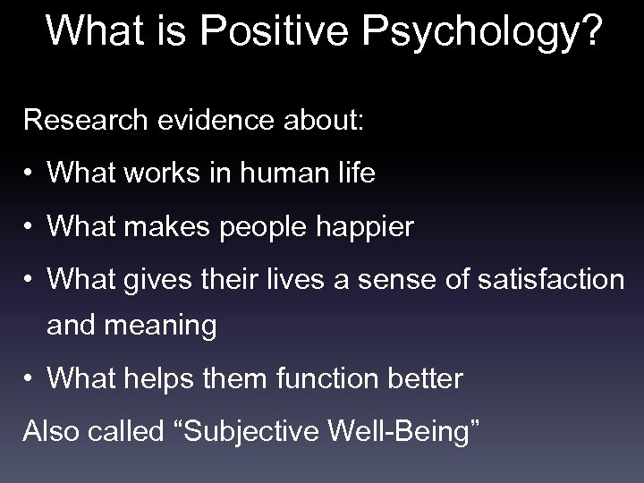 What is Positive Psychology? Research evidence about: • What works in human life •