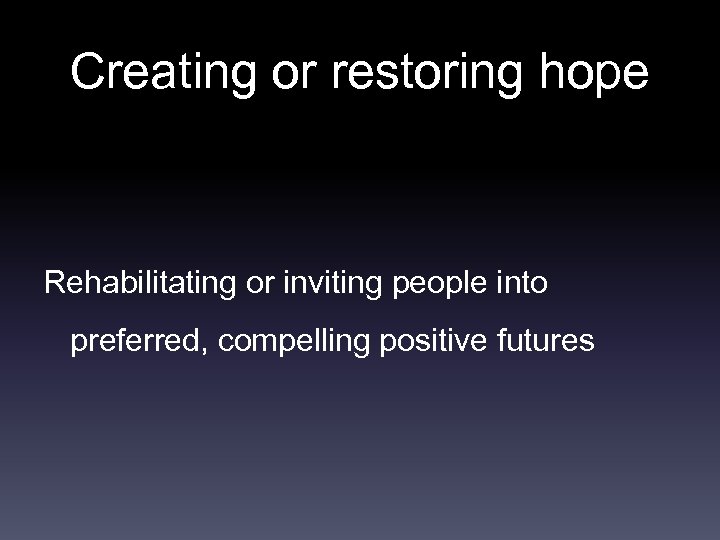 Creating or restoring hope Rehabilitating or inviting people into preferred, compelling positive futures 