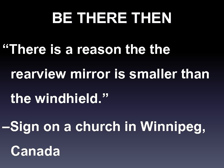 BE THERE THEN “There is a reason the rearview mirror is smaller than the