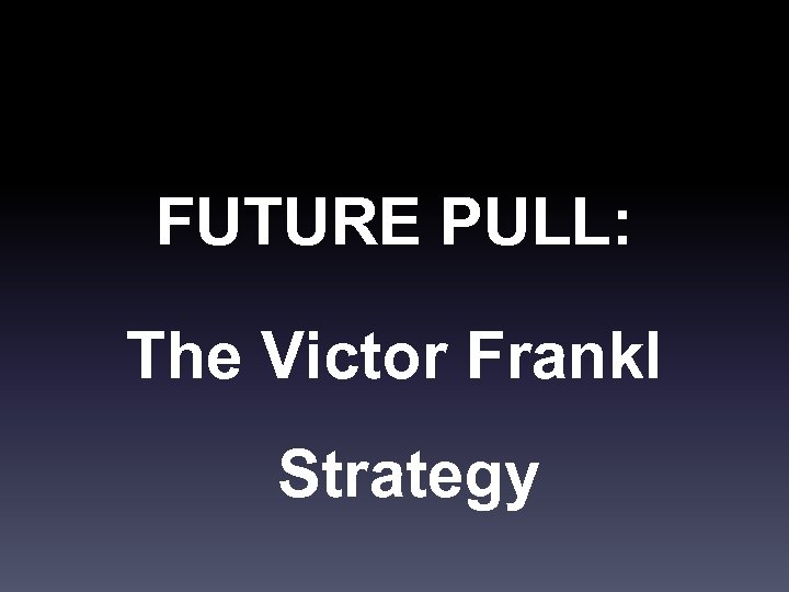 FUTURE PULL: The Victor Frankl Strategy 