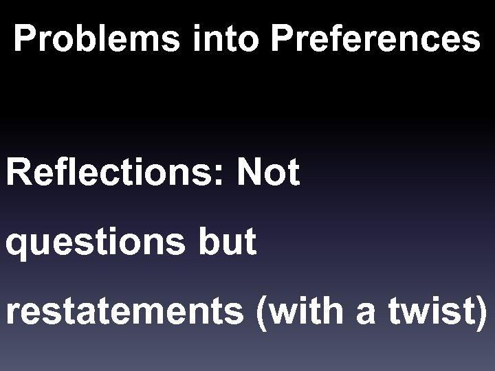 Problems into Preferences Reflections: Not questions but restatements (with a twist) 