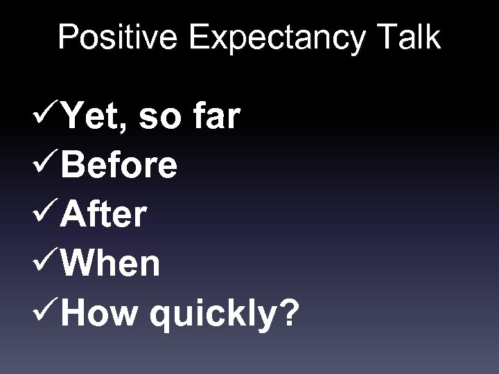 Positive Expectancy Talk üYet, so far üBefore üAfter üWhen üHow quickly? 