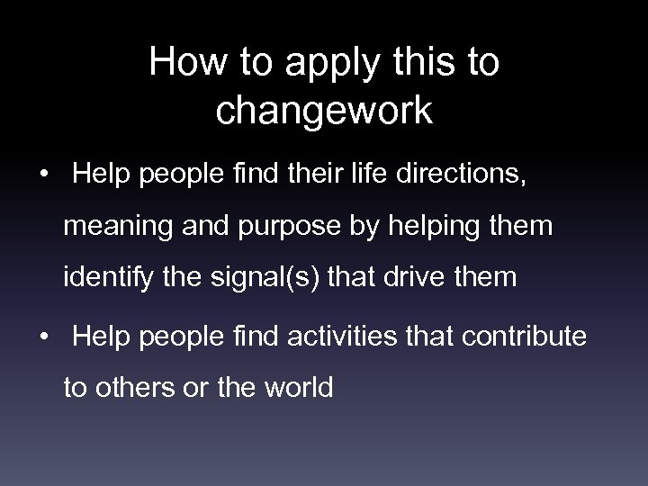 How to apply this to changework • Help people find their life directions, meaning