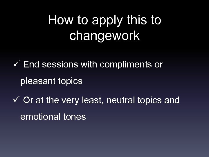 How to apply this to changework ü End sessions with compliments or pleasant topics