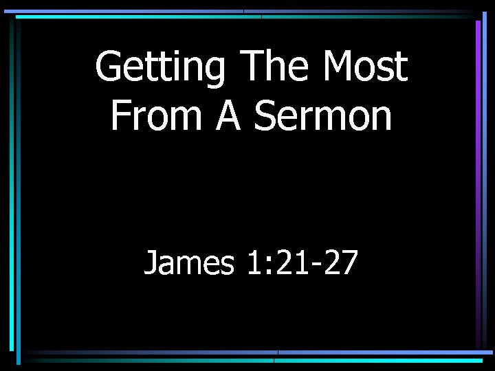 Getting The Most From A Sermon James 1: 21 -27 