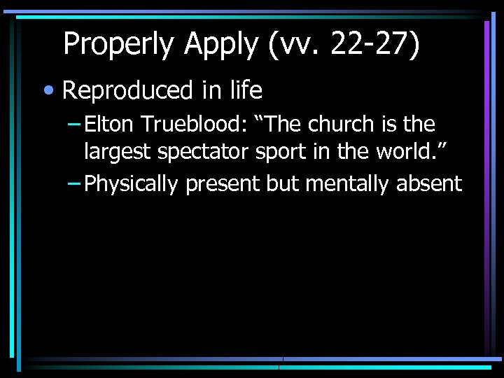 Properly Apply (vv. 22 -27) • Reproduced in life – Elton Trueblood: “The church