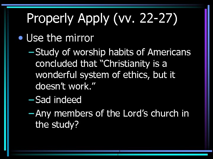 Properly Apply (vv. 22 -27) • Use the mirror – Study of worship habits