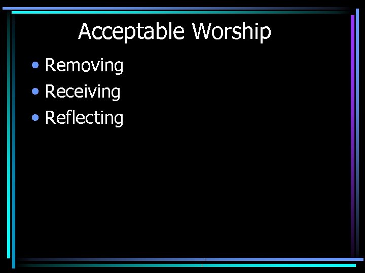 Acceptable Worship • Removing • Receiving • Reflecting 