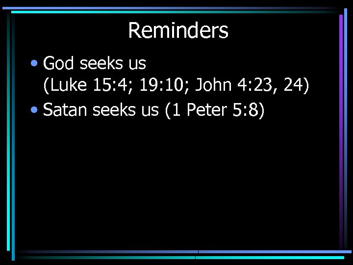 Reminders • God seeks us (Luke 15: 4; 19: 10; John 4: 23, 24)