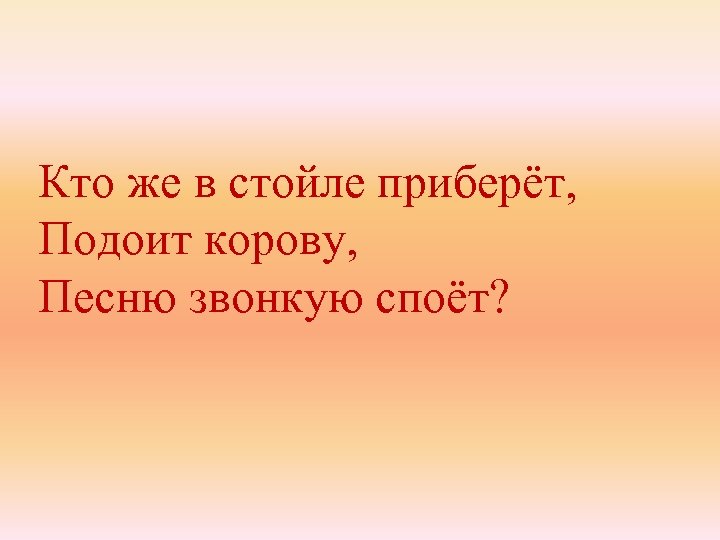 Кто же в стойле приберёт, Подоит корову, Песню звонкую споёт? 
