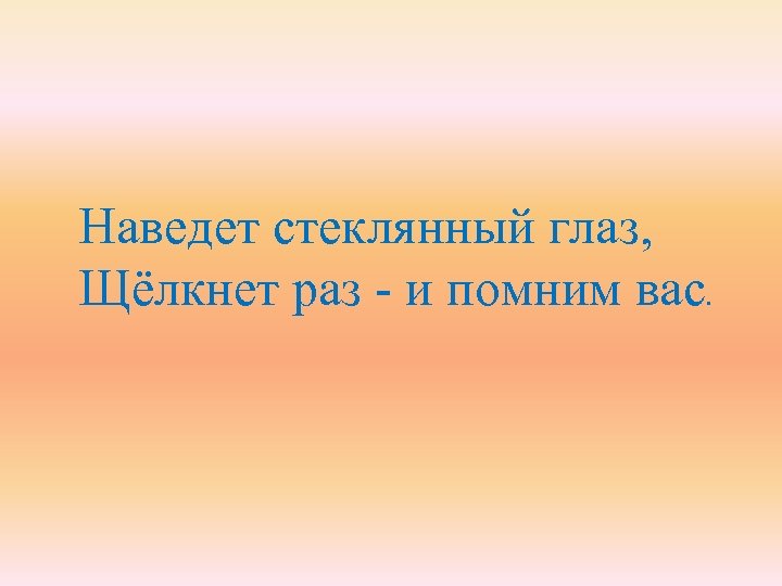 Наведет стеклянный глаз, Щёлкнет раз - и помним вас . 