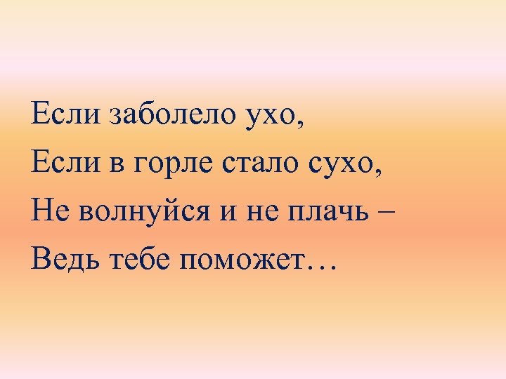 Если заболело ухо, Если в горле стало сухо, Не волнуйся и не плачь –