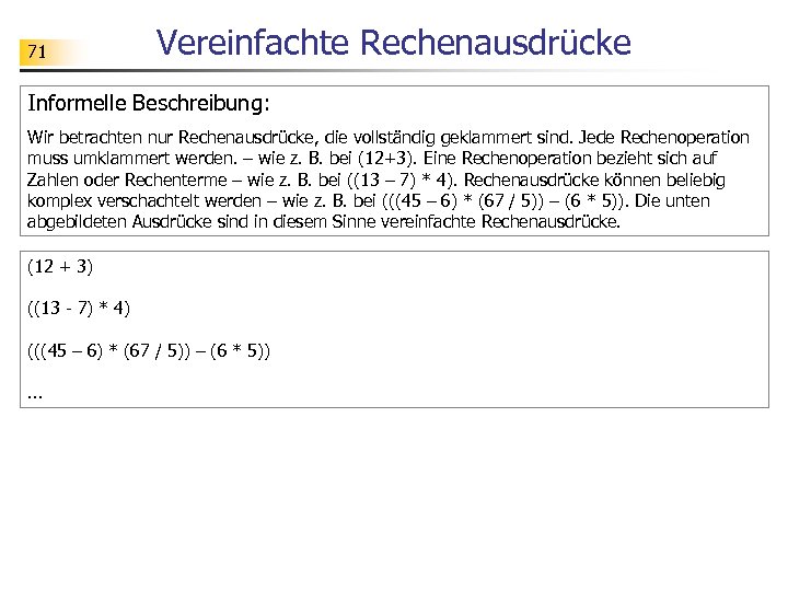 71 Vereinfachte Rechenausdrücke Informelle Beschreibung: Wir betrachten nur Rechenausdrücke, die vollständig geklammert sind. Jede