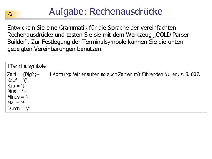 72 Aufgabe: Rechenausdrücke Entwickeln Sie eine Grammatik für die Sprache der vereinfachten Rechenausdrücke und