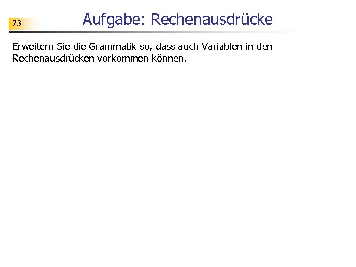 73 Aufgabe: Rechenausdrücke Erweitern Sie die Grammatik so, dass auch Variablen in den Rechenausdrücken