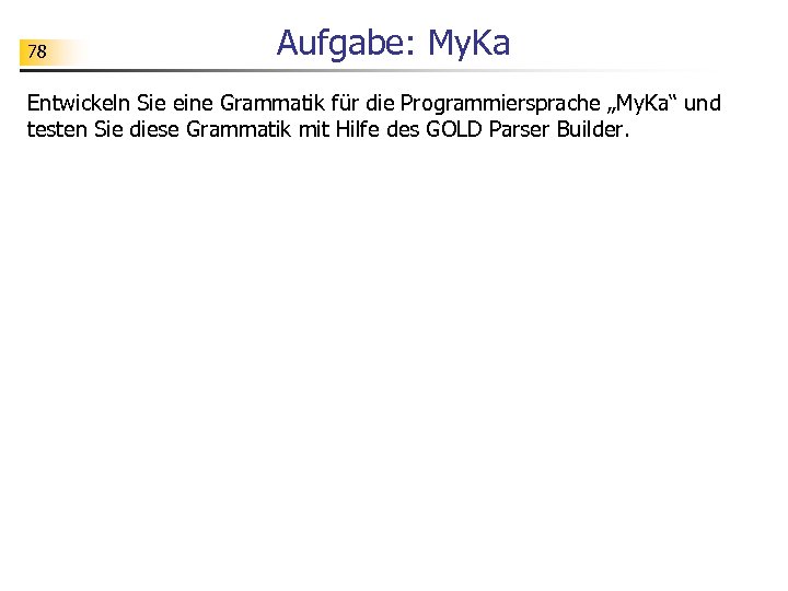78 Aufgabe: My. Ka Entwickeln Sie eine Grammatik für die Programmiersprache „My. Ka“ und