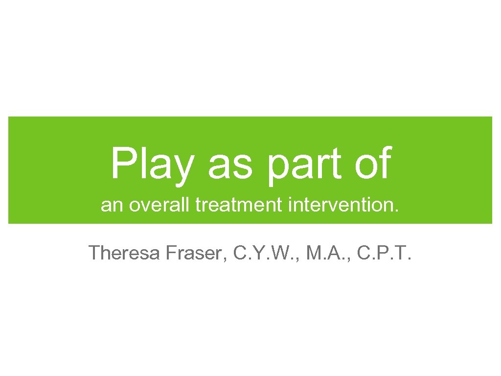 Play as part of an overall treatment intervention. Theresa Fraser, C. Y. W. ,