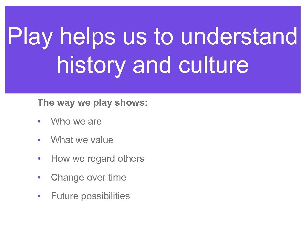 Play helps us to understand history and culture The way we play shows: •