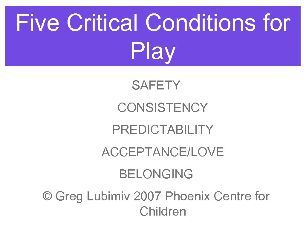 Five Critical Conditions for Play SAFETY CONSISTENCY PREDICTABILITY ACCEPTANCE/LOVE BELONGING © Greg Lubimiv 2007