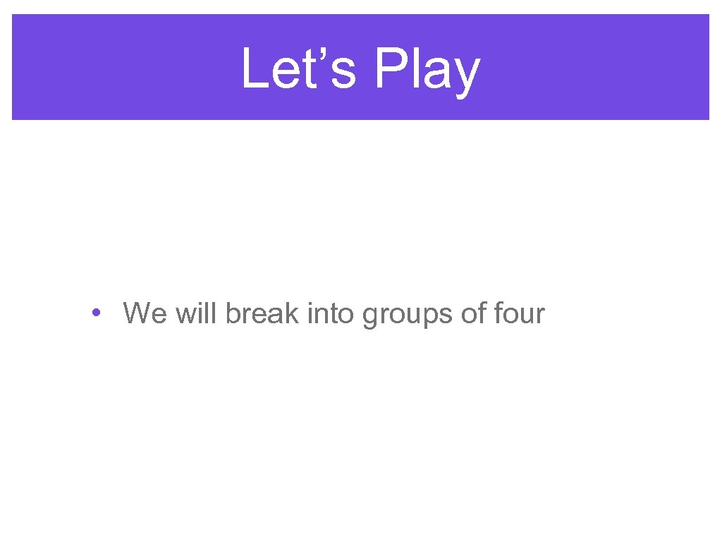 Let’s Play • We will break into groups of four 